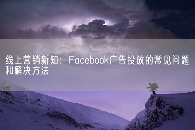 线上营销新知：Facebook广告投放的常见问题和解决方法(图1)