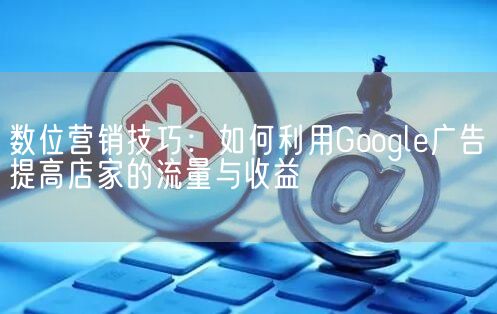 数位营销技巧：如何利用Google广告提高店家的流量与收益(图1)