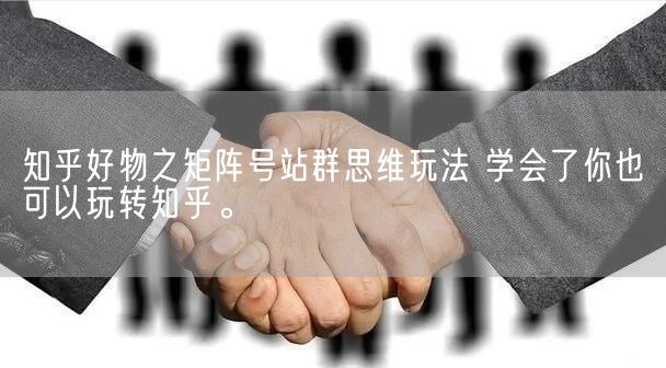 知乎好物之矩阵号站群思维玩法 学会了你也可以玩转知乎。(图1)