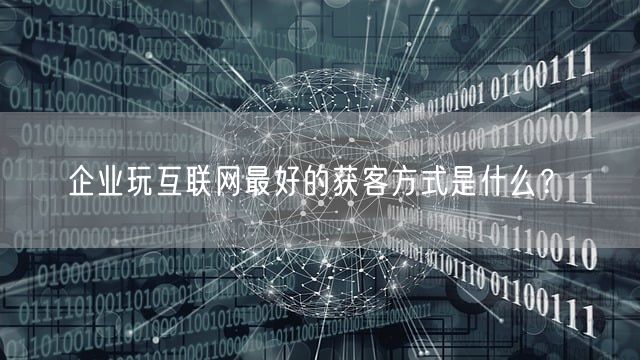 企业玩互联网最好的获客方式是什么？(图1)