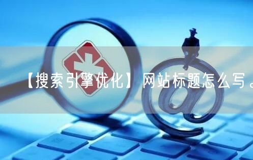 【搜索引擎优化】网站标题怎么写。(图1)