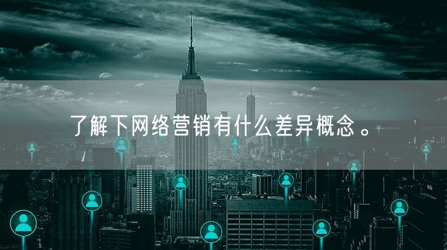 了解下网络营销有什么差异概念。(图1)