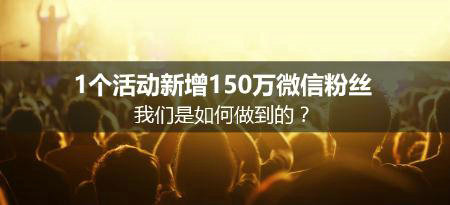 1个活动新增150万微信粉丝，我们是如何做到的？